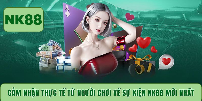 Cảm nhận thực tế từ người chơi về sự kiện NK88 mới nhất