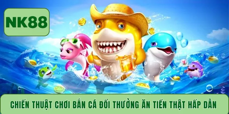 Chiến thuật chơi bắn cá đổi thưởng ăn tiền thật hấp dẫn 