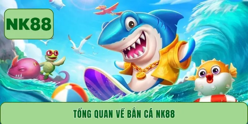Tổng quan về bắn cá NK88